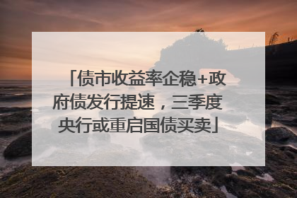 债市收益率企稳+政府债发行提速，三季度央行或重启国债买卖