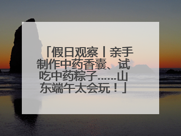 假日观察丨亲手制作中药香囊、试吃中药粽子……山东端午太会玩！