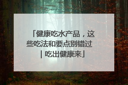 健康吃水产品，这些吃法和要点别错过｜吃出健康来