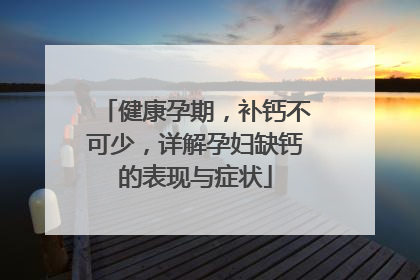 健康孕期，补钙不可少，详解孕妇缺钙的表现与症状