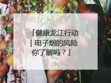 健康龙江行动｜电子烟的风险你了解吗？