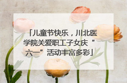 儿童节快乐，川北医学院关爱职工子女庆“六一”活动丰富多彩