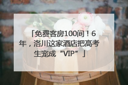 免费客房100间！6年，洛川这家酒店把高考生宠成“VIP”