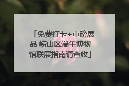 免费打卡+重磅展品 崂山区端午博物馆联展指南请查收
