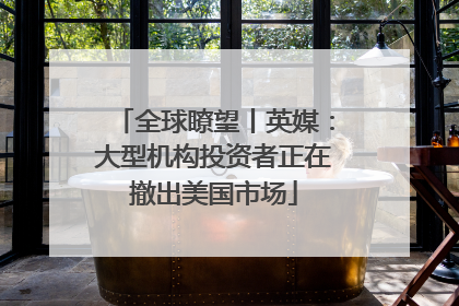 全球瞭望丨英媒：大型机构投资者正在撤出美国市场