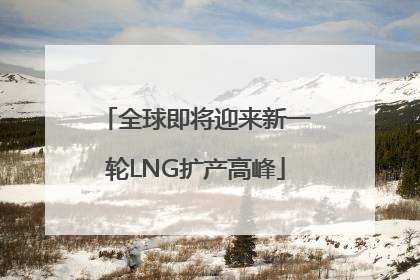 全球即将迎来新一轮LNG扩产高峰