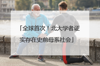 全球首次！北大学者证实存在史前母系社会