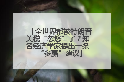 全世界都被特朗普关税“忽悠”了？知名经济学家提出一条“多赢”建议
