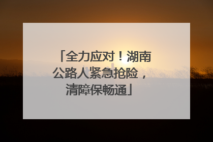 全力应对！湖南公路人紧急抢险，清障保畅通