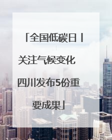 全国低碳日丨关注气候变化 四川发布5份重要成果