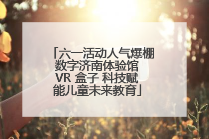 六一活动人气爆棚 数字济南体验馆 VR 盒子 科技赋能儿童未来教育