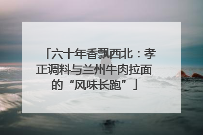 六十年香飘西北：孝正调料与兰州牛肉拉面的“风味长跑”