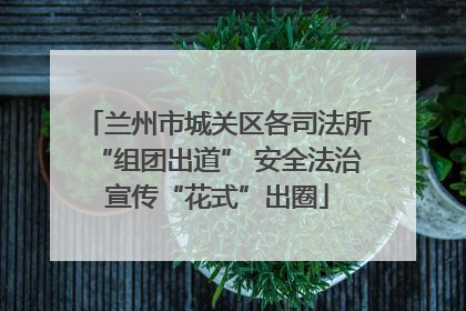 兰州市城关区各司法所“组团出道” 安全法治宣传“花式”出圈