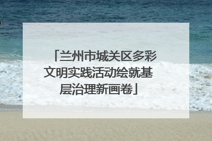 兰州市城关区多彩文明实践活动绘就基层治理新画卷