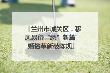 兰州市城关区：移风易俗“绣”新篇 婚俗革新破陈规