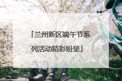 兰州新区端午节系列活动精彩纷呈