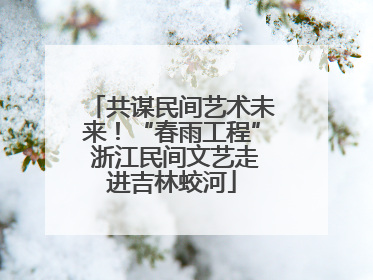 共谋民间艺术未来！“春雨工程” 浙江民间文艺走进吉林蛟河