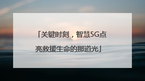 关键时刻，智慧5G点亮救援生命的那道光