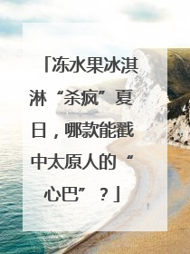 冻水果冰淇淋“杀疯”夏日，哪款能戳中太原人的“心巴”？