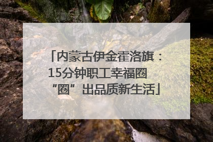内蒙古伊金霍洛旗：15分钟职工幸福圈 “圈”出品质新生活