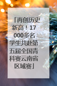 再创历史新高！17000多名学生共赴第五届全国青科赛云南省区域赛