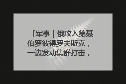 军事｜俄攻入第聂伯罗彼得罗夫斯克，一边发动集群打击，另一边在撤军？