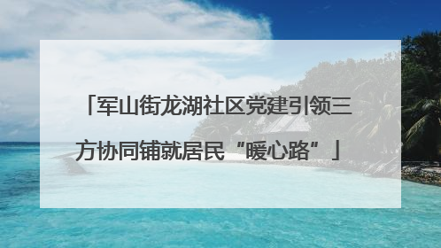军山街龙湖社区党建引领三方协同铺就居民“暖心路”