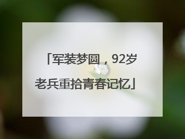 军装梦圆，92岁老兵重拾青春记忆