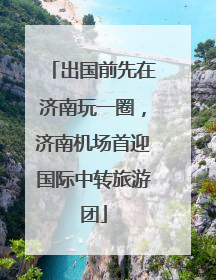 出国前先在济南玩一圈，济南机场首迎国际中转旅游团