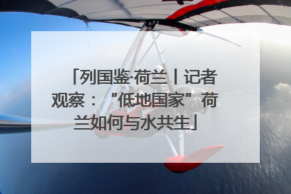 列国鉴·荷兰丨记者观察：“低地国家”荷兰如何与水共生