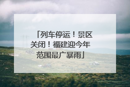 列车停运！景区关闭！福建迎今年范围最广暴雨