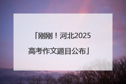 刚刚！河北2025高考作文题目公布
