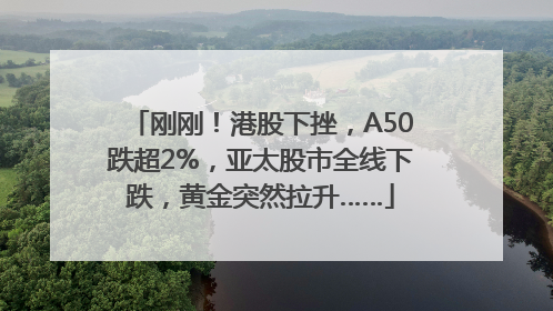 刚刚！港股下挫，A50跌超2%，亚太股市全线下跌，黄金突然拉升……