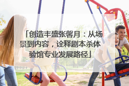 创造丰盛张馨月：从场景到内容，诠释剧本杀体验馆专业发展路径