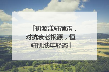 初源漾驻颜霜，对抗衰老根源，恒驻肌肤年轻态
