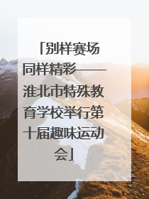 别样赛场 同样精彩——淮北市特殊教育学校举行第十届趣味运动会
