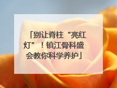 别让脊柱“亮红灯”！镇江骨科盛会教你科学养护