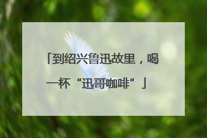 到绍兴鲁迅故里，喝一杯“迅哥咖啡”