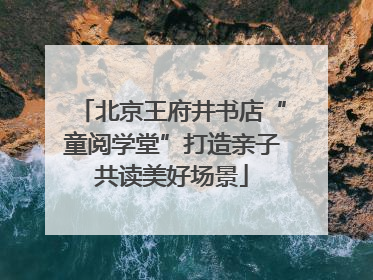北京王府井书店“童阅学堂”打造亲子共读美好场景