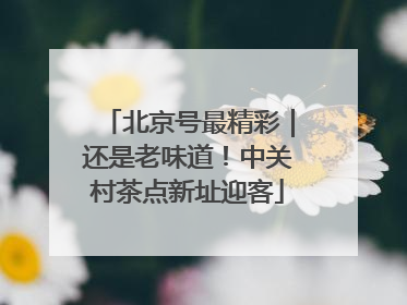 北京号最精彩｜还是老味道！中关村茶点新址迎客