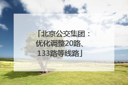 北京公交集团：优化调整20路、133路等线路