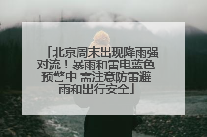 北京周末出现降雨强对流！暴雨和雷电蓝色预警中 需注意防雷避雨和出行安全
