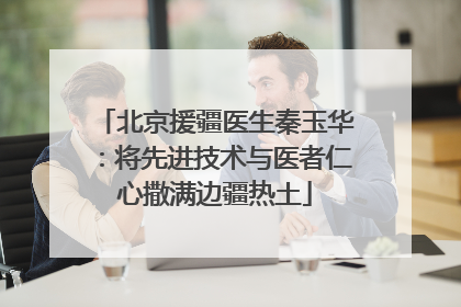 北京援疆医生秦玉华：将先进技术与医者仁心撒满边疆热土