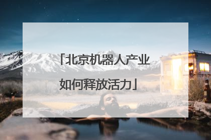 北京机器人产业如何释放活力