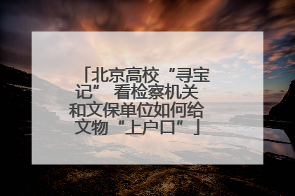 北京高校“寻宝记” 看检察机关和文保单位如何给文物“上户口”