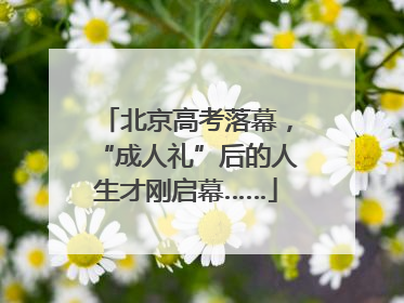 北京高考落幕，“成人礼”后的人生才刚启幕……