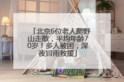 北京6位老人爬野山走散，平均年龄70岁！多人被困，深夜冒雨救援
