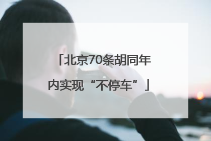 北京70条胡同年内实现“不停车”