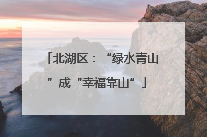 北湖区：“绿水青山”成“幸福靠山”