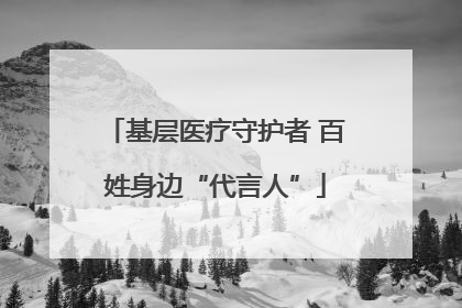 基层医疗守护者 百姓身边“代言人”